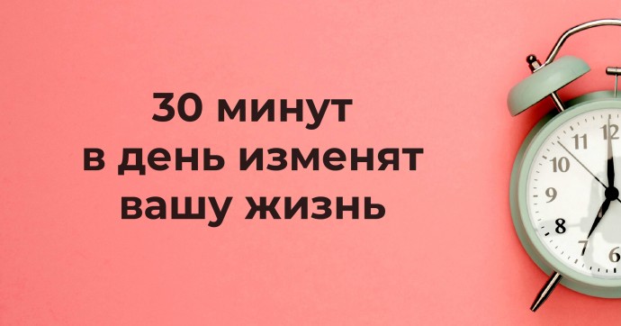 Полчаса в день, которые способны изменить вашу жизнь Полчаса в день, которые способны изменить вашу жизнь