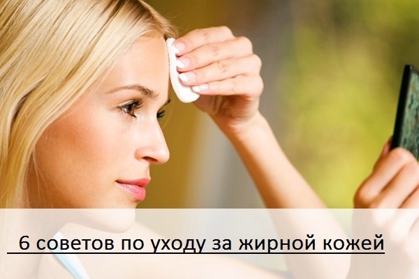 6 ценных советов для тех, у кого жирная кожа. 6 ценных советов для тех, у кого жирная кожа.