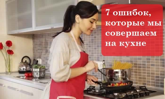 7 ошибок, которые мы совершаем на кухне.